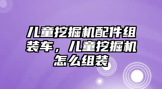 兒童挖掘機配件組裝車，兒童挖掘機怎么組裝