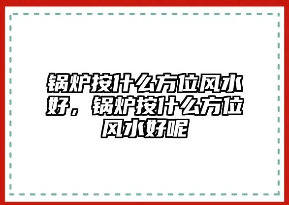 鍋爐按什么方位風(fēng)水好，鍋爐按什么方位風(fēng)水好呢