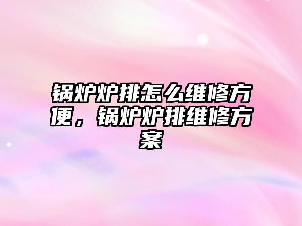 鍋爐爐排怎么維修方便，鍋爐爐排維修方案