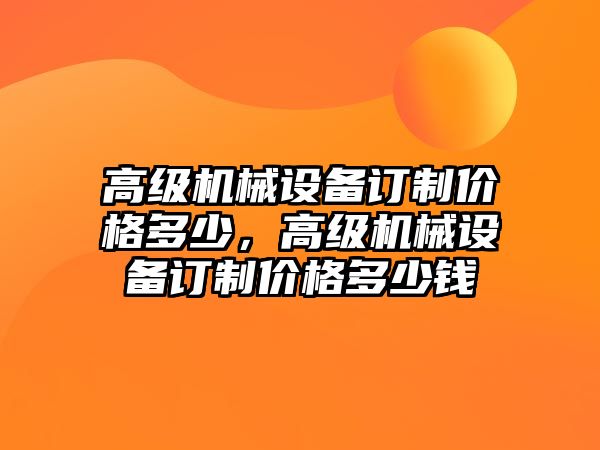 高級(jí)機(jī)械設(shè)備訂制價(jià)格多少，高級(jí)機(jī)械設(shè)備訂制價(jià)格多少錢(qián)