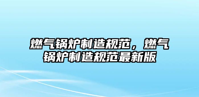 燃氣鍋爐制造規(guī)范，燃氣鍋爐制造規(guī)范最新版