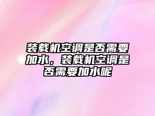 裝載機(jī)空調(diào)是否需要加水，裝載機(jī)空調(diào)是否需要加水呢