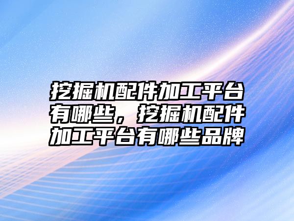 挖掘機配件加工平臺有哪些，挖掘機配件加工平臺有哪些品牌