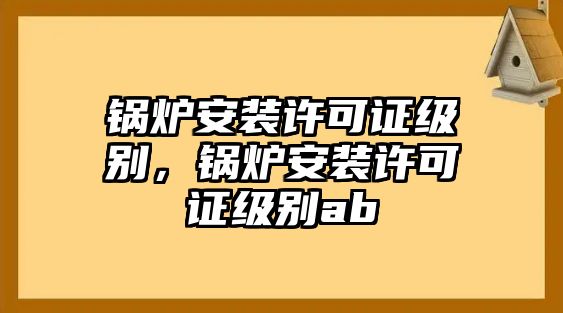 鍋爐安裝許可證級別，鍋爐安裝許可證級別ab