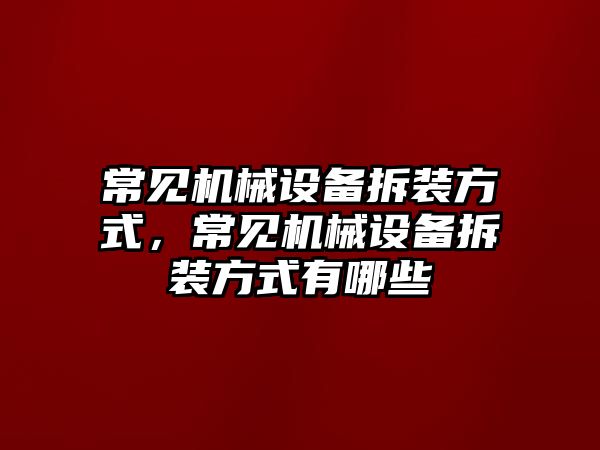 常見機(jī)械設(shè)備拆裝方式，常見機(jī)械設(shè)備拆裝方式有哪些