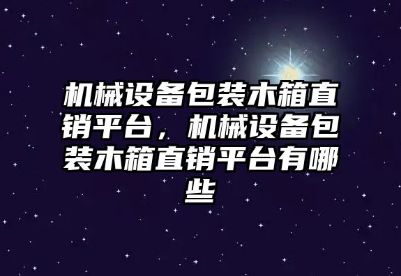 機械設備包裝木箱直銷平臺，機械設備包裝木箱直銷平臺有哪些