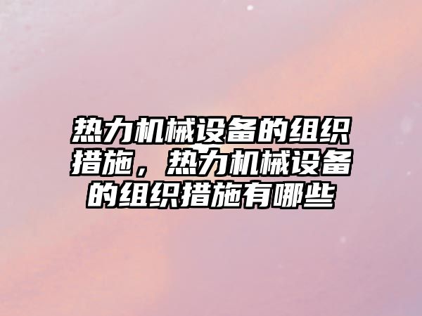 熱力機(jī)械設(shè)備的組織措施，熱力機(jī)械設(shè)備的組織措施有哪些