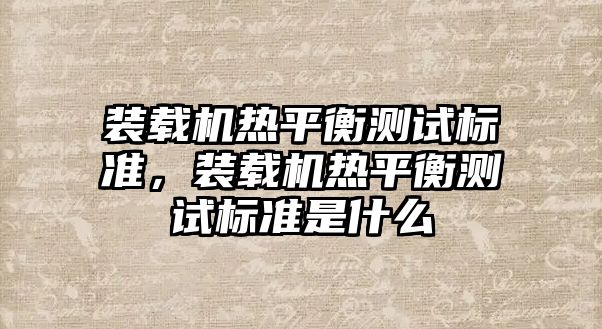 裝載機(jī)熱平衡測試標(biāo)準(zhǔn)，裝載機(jī)熱平衡測試標(biāo)準(zhǔn)是什么