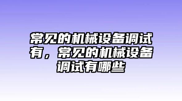 常見的機(jī)械設(shè)備調(diào)試有，常見的機(jī)械設(shè)備調(diào)試有哪些