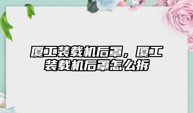 廈工裝載機后罩，廈工裝載機后罩怎么拆