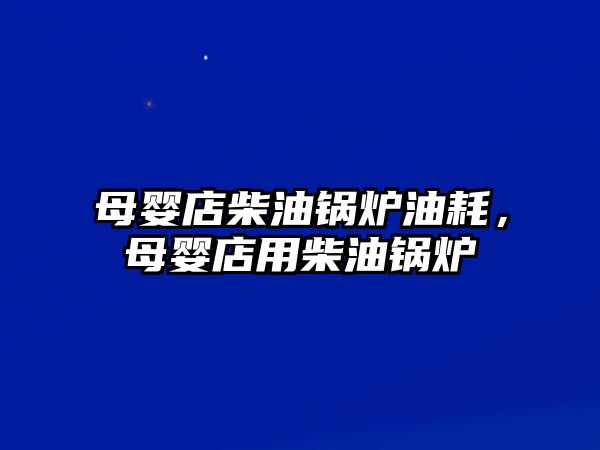 母嬰店柴油鍋爐油耗，母嬰店用柴油鍋爐