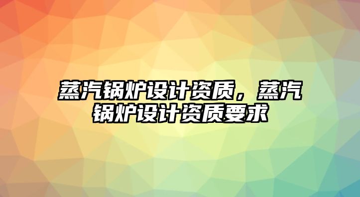 蒸汽鍋爐設計資質，蒸汽鍋爐設計資質要求