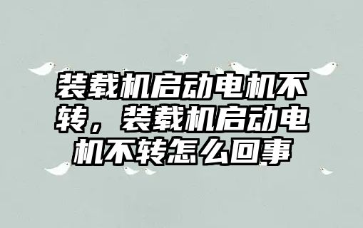 裝載機啟動電機不轉(zhuǎn)，裝載機啟動電機不轉(zhuǎn)怎么回事