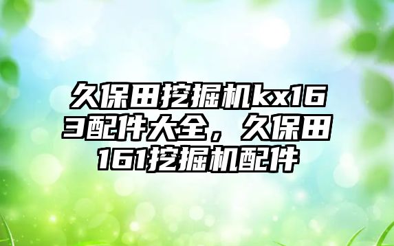 久保田挖掘機(jī)kx163配件大全，久保田161挖掘機(jī)配件