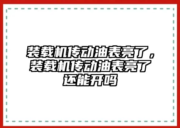 裝載機傳動油表亮了，裝載機傳動油表亮了還能開嗎