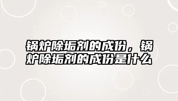 鍋爐除垢劑的成份，鍋爐除垢劑的成份是什么