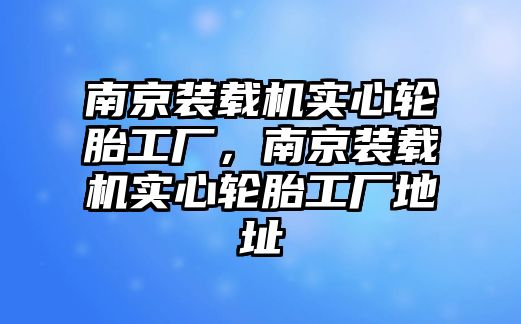 南京裝載機(jī)實(shí)心輪胎工廠，南京裝載機(jī)實(shí)心輪胎工廠地址