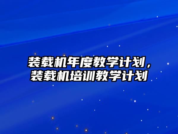 裝載機年度教學計劃，裝載機培訓教學計劃