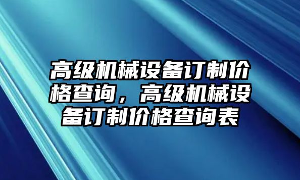 高級(jí)機(jī)械設(shè)備訂制價(jià)格查詢，高級(jí)機(jī)械設(shè)備訂制價(jià)格查詢表