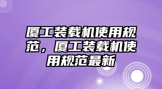 廈工裝載機(jī)使用規(guī)范，廈工裝載機(jī)使用規(guī)范最新