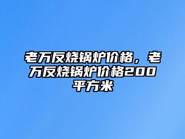 老萬(wàn)反燒鍋爐價(jià)格，老萬(wàn)反燒鍋爐價(jià)格200平方米