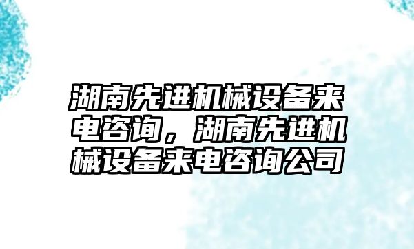 湖南先進(jìn)機械設(shè)備來電咨詢，湖南先進(jìn)機械設(shè)備來電咨詢公司