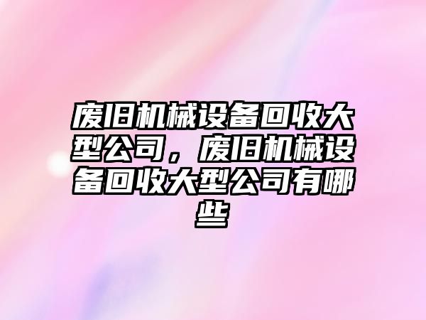 廢舊機械設備回收大型公司，廢舊機械設備回收大型公司有哪些