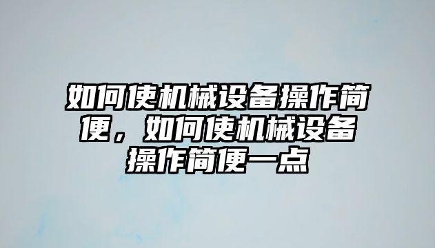 如何使機(jī)械設(shè)備操作簡便，如何使機(jī)械設(shè)備操作簡便一點