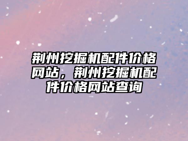 荊州挖掘機配件價格網(wǎng)站，荊州挖掘機配件價格網(wǎng)站查詢