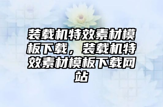 裝載機特效素材模板下載，裝載機特效素材模板下載網(wǎng)站