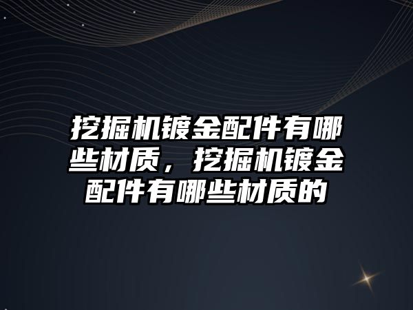 挖掘機鍍金配件有哪些材質(zhì)，挖掘機鍍金配件有哪些材質(zhì)的