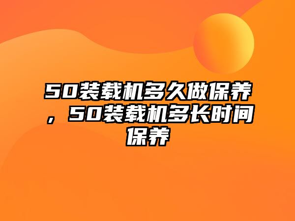 50裝載機(jī)多久做保養(yǎng)，50裝載機(jī)多長時(shí)間保養(yǎng)