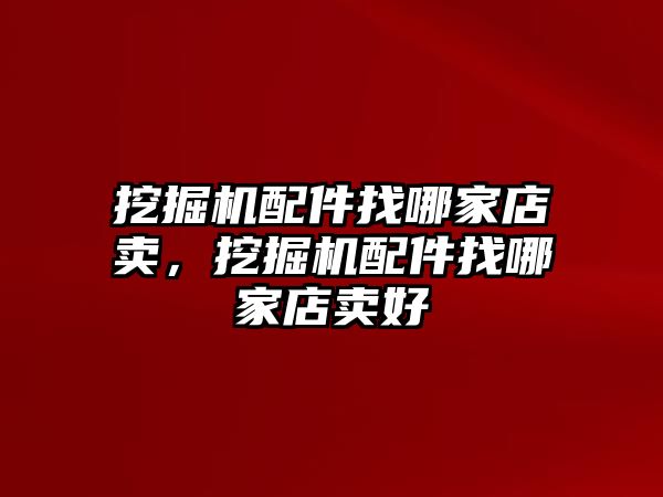 挖掘機(jī)配件找哪家店賣，挖掘機(jī)配件找哪家店賣好