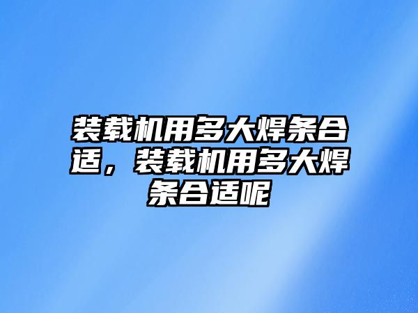 裝載機用多大焊條合適，裝載機用多大焊條合適呢