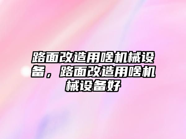 路面改造用啥機(jī)械設(shè)備，路面改造用啥機(jī)械設(shè)備好