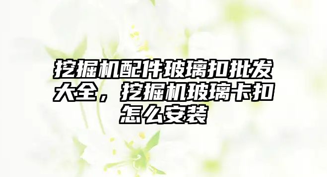 挖掘機配件玻璃扣批發(fā)大全，挖掘機玻璃卡扣怎么安裝