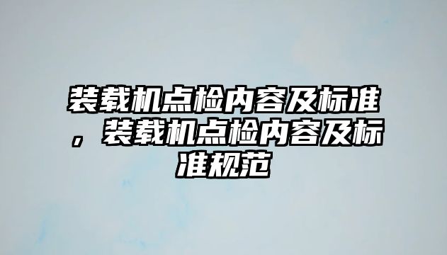 裝載機(jī)點(diǎn)檢內(nèi)容及標(biāo)準(zhǔn)，裝載機(jī)點(diǎn)檢內(nèi)容及標(biāo)準(zhǔn)規(guī)范