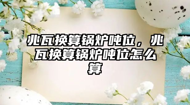 兆瓦換算鍋爐噸位，兆瓦換算鍋爐噸位怎么算