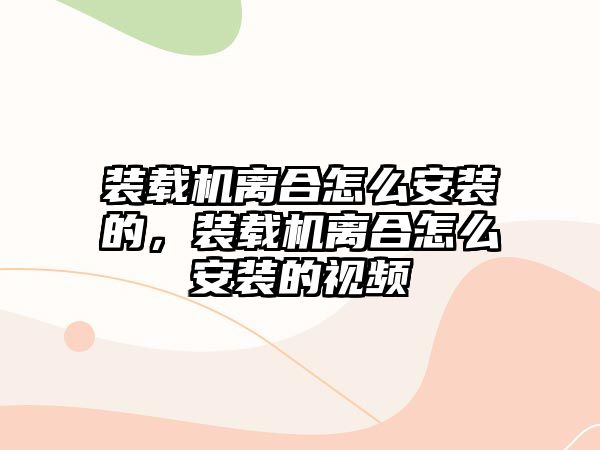 裝載機離合怎么安裝的，裝載機離合怎么安裝的視頻