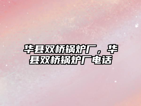 華縣雙橋鍋爐廠，華縣雙橋鍋爐廠電話