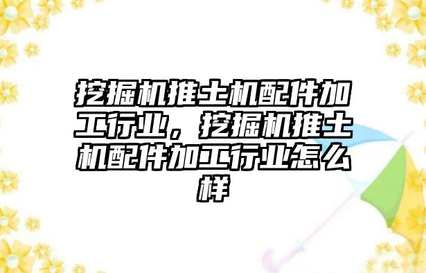 挖掘機(jī)推土機(jī)配件加工行業(yè)，挖掘機(jī)推土機(jī)配件加工行業(yè)怎么樣