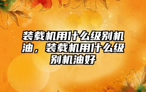 裝載機(jī)用什么級(jí)別機(jī)油，裝載機(jī)用什么級(jí)別機(jī)油好