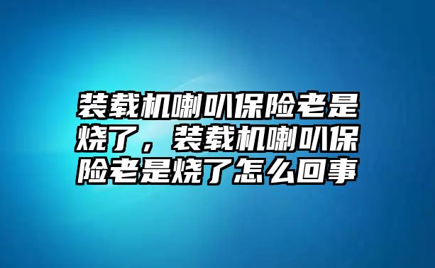 裝載機(jī)喇叭保險(xiǎn)老是燒了，裝載機(jī)喇叭保險(xiǎn)老是燒了怎么回事