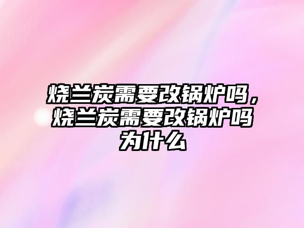 燒蘭炭需要改鍋爐嗎，燒蘭炭需要改鍋爐嗎為什么