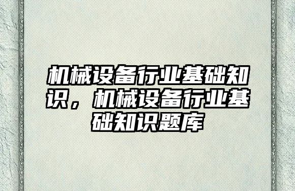 機械設(shè)備行業(yè)基礎(chǔ)知識，機械設(shè)備行業(yè)基礎(chǔ)知識題庫