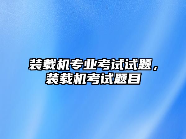 裝載機(jī)專業(yè)考試試題，裝載機(jī)考試題目