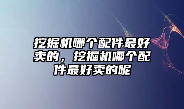 挖掘機哪個配件最好賣的，挖掘機哪個配件最好賣的呢