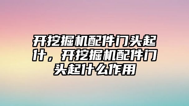 開挖掘機(jī)配件門頭起什，開挖掘機(jī)配件門頭起什么作用