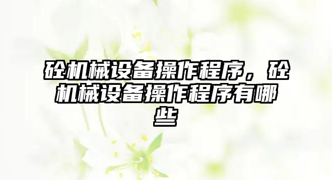 砼機械設(shè)備操作程序，砼機械設(shè)備操作程序有哪些