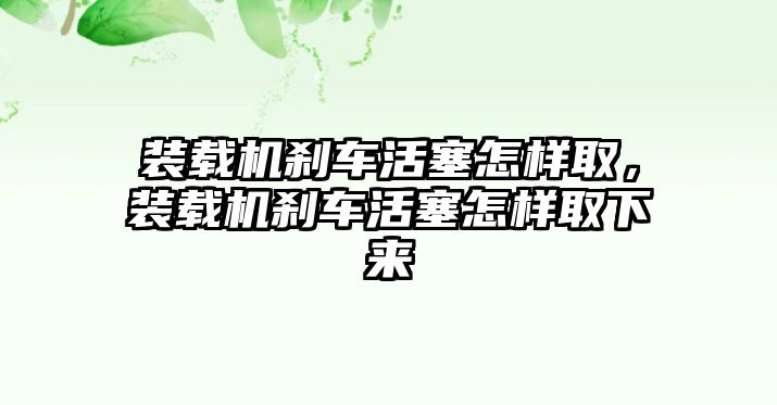 裝載機(jī)剎車活塞怎樣取，裝載機(jī)剎車活塞怎樣取下來